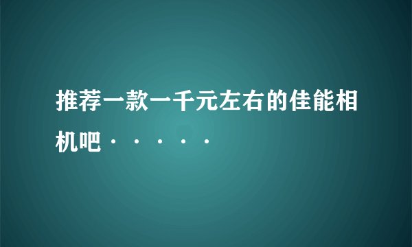 推荐一款一千元左右的佳能相机吧·····