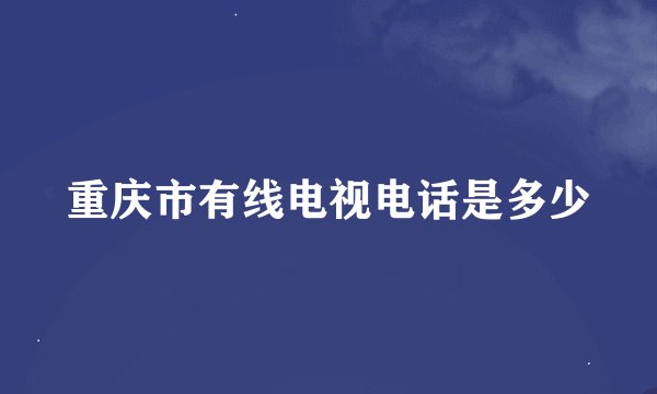 重庆市有线电视电话是多少