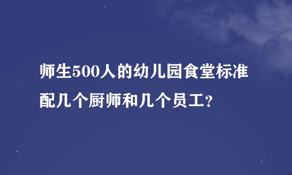 师生500人的幼儿园食堂标准配几个厨师和几个员工？
