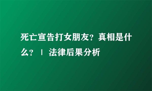死亡宣告打女朋友？真相是什么？｜ 法律后果分析