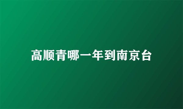 高顺青哪一年到南京台