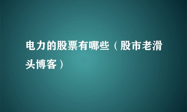 电力的股票有哪些（股市老滑头博客）