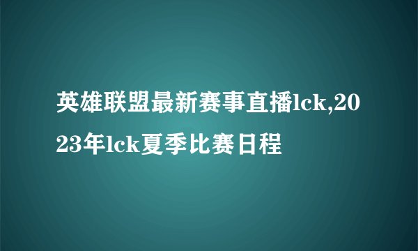 英雄联盟最新赛事直播lck,2023年lck夏季比赛日程