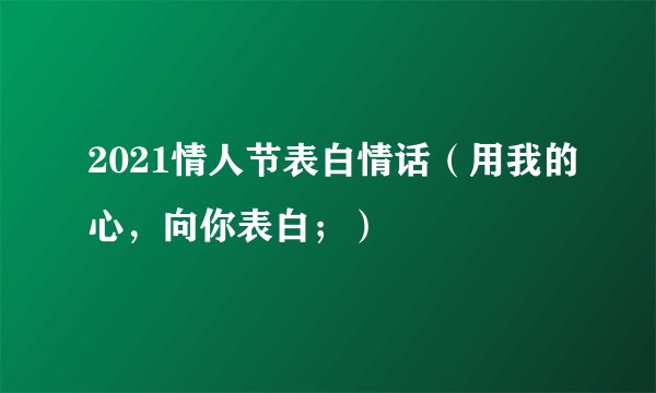 2021情人节表白情话（用我的心，向你表白；）