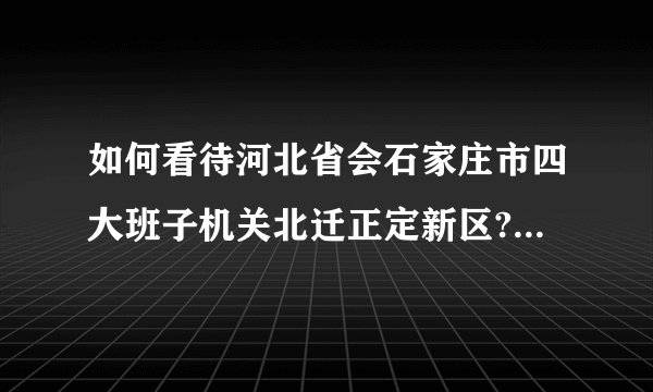 如何看待河北省会石家庄市四大班子机关北迁正定新区? - 知乎