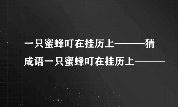 一只蜜蜂叮在挂历上———猜成语一只蜜蜂叮在挂历上———