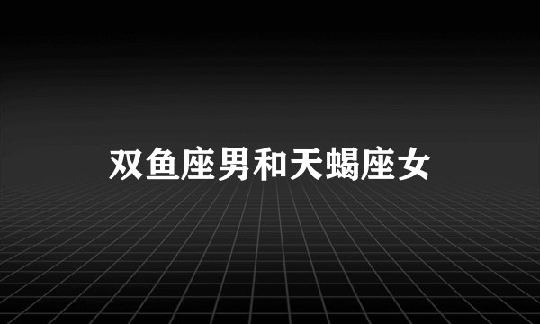 双鱼座男和天蝎座女