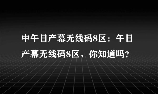 中午日产幕无线码8区：午日产幕无线码8区，你知道吗？
