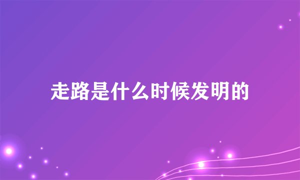 走路是什么时候发明的