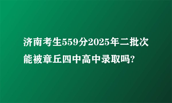 济南考生559分2025年二批次能被章丘四中高中录取吗?