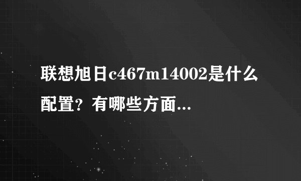 联想旭日c467m14002是什么配置？有哪些方面需要注意？