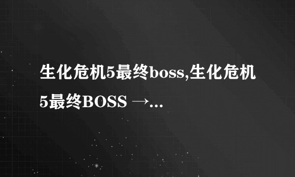 生化危机5最终boss,生化危机5最终BOSS → 生化危机5终极BOSS