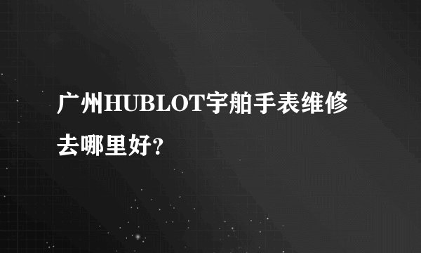 广州HUBLOT宇舶手表维修去哪里好?
