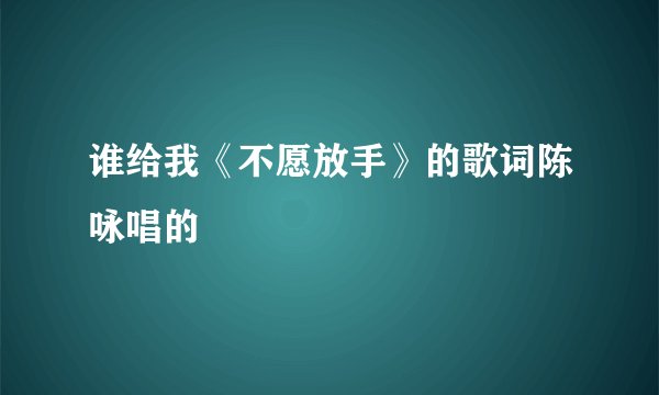 谁给我《不愿放手》的歌词陈咏唱的