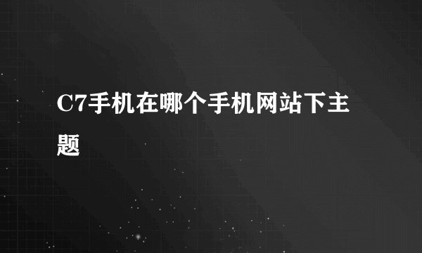C7手机在哪个手机网站下主题