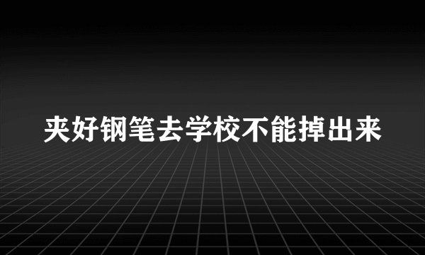 夹好钢笔去学校不能掉出来
