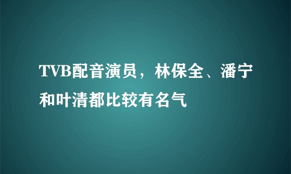 TVB配音演员，林保全、潘宁和叶清都比较有名气
