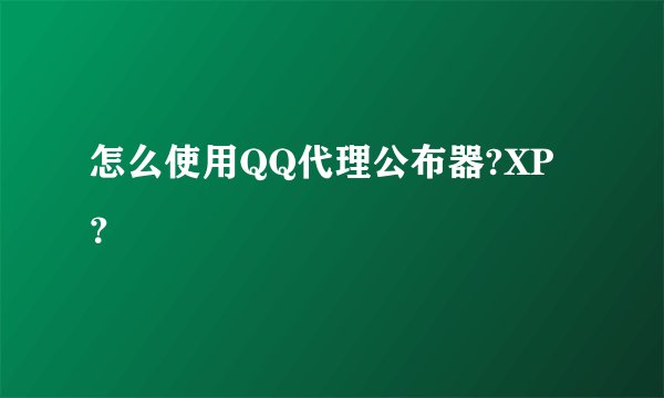 怎么使用QQ代理公布器?XP？
