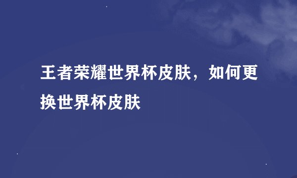王者荣耀世界杯皮肤,如何更换世界杯皮肤