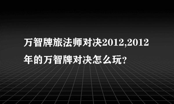 万智牌旅法师对决2012,2012年的万智牌对决怎么玩？