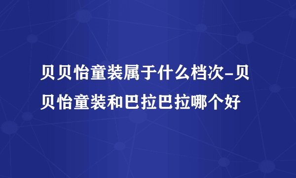 贝贝怡童装属于什么档次-贝贝怡童装和巴拉巴拉哪个好