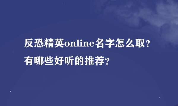 反恐精英online名字怎么取?有哪些好听的推荐?