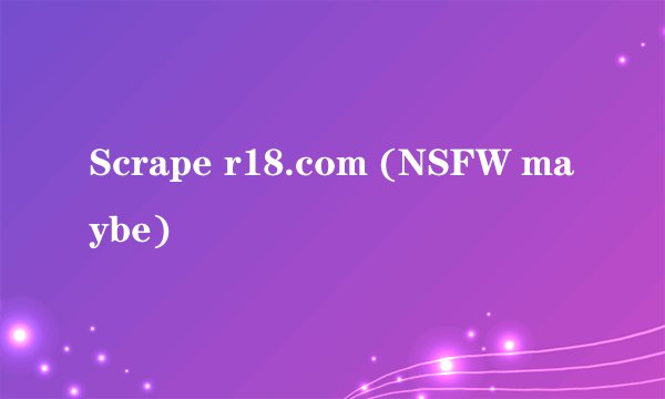Scrape r18.com (NSFW maybe)