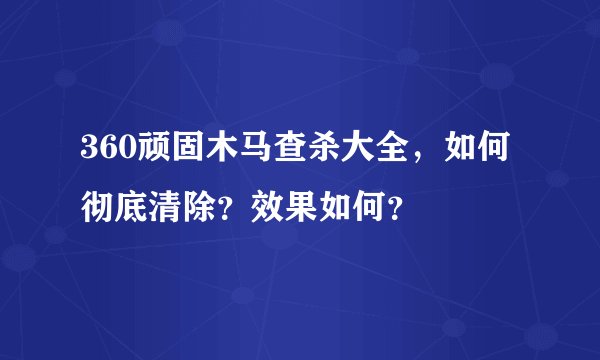 360顽固木马查杀大全，如何彻底清除？效果如何？