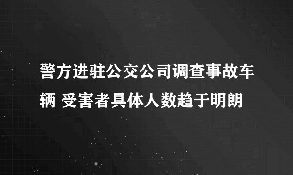 警方进驻公交公司调查事故车辆 受害者具体人数趋于明朗