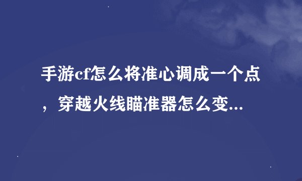 手游cf怎么将准心调成一个点，穿越火线瞄准器怎么变圆圈和一点