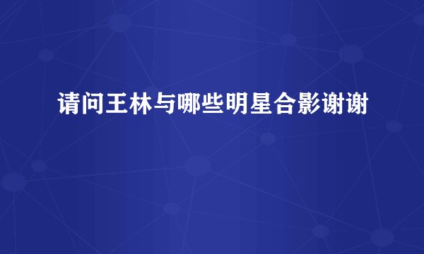请问王林与哪些明星合影谢谢