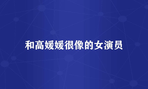 和高媛媛很像的女演员