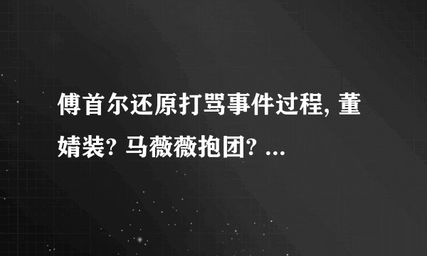 傅首尔还原打骂事件过程, 董婧装? 马薇薇抱团? 老奇葩们现状分析