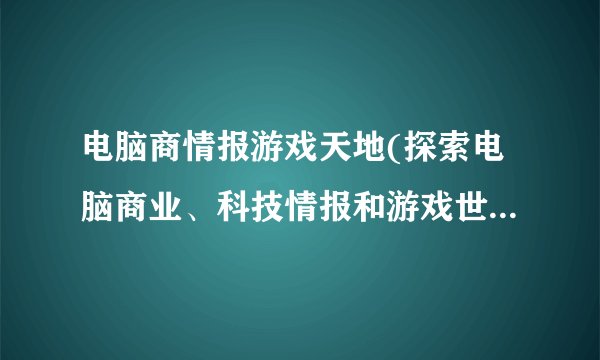 电脑商情报游戏天地(探索电脑商业、科技情报和游戏世界的综合平台)