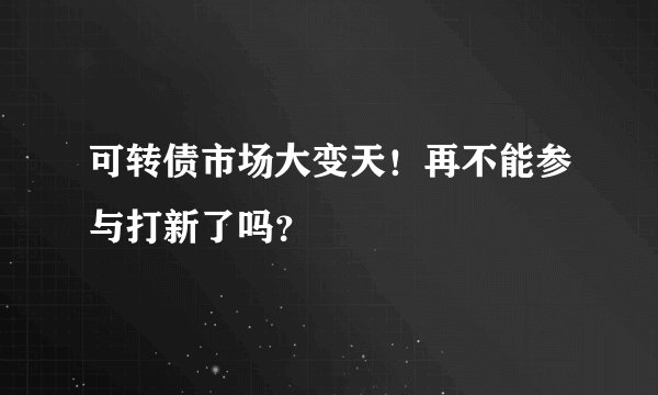 可转债市场大变天！再不能参与打新了吗？