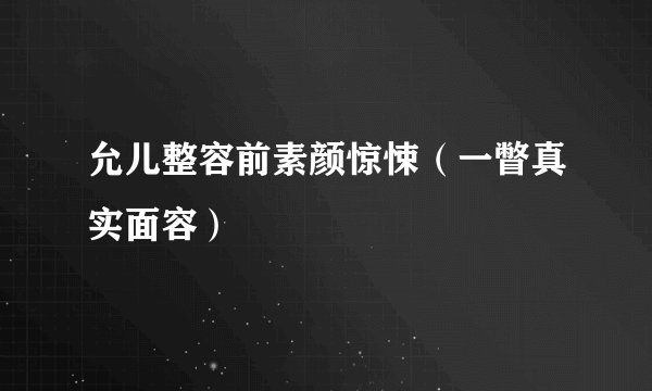 允儿整容前素颜惊悚（一瞥真实面容）