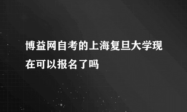 博益网自考的上海复旦大学现在可以报名了吗