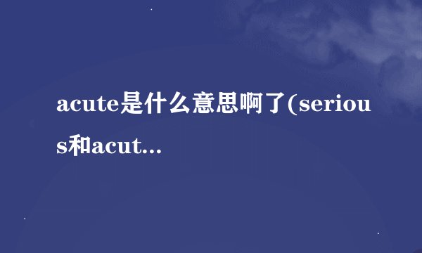 acute是什么意思啊了(serious和acute的区别)