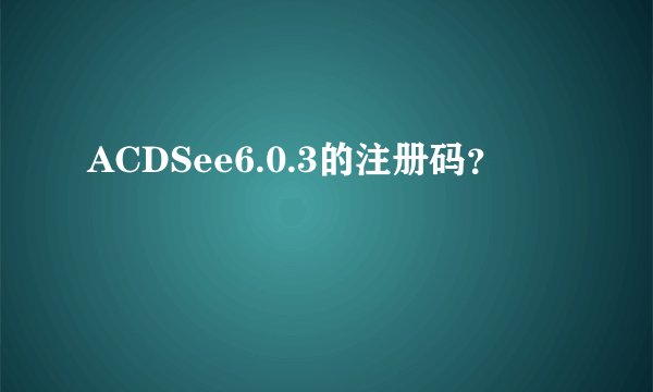 ACDSee6.0.3的注册码？