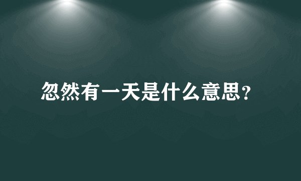 忽然有一天是什么意思？
