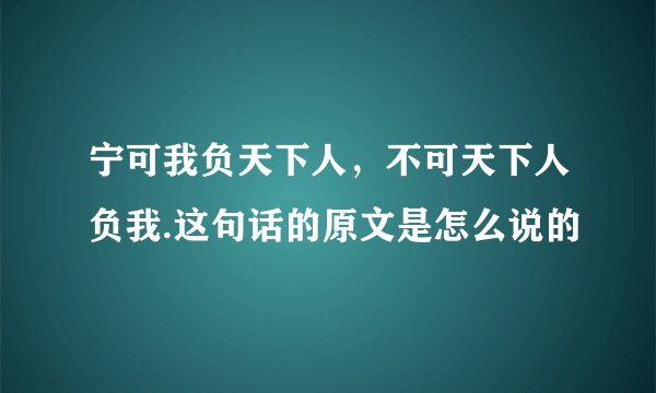 宁可我负天下人，不可天下人负我.这句话的原文是怎么说的