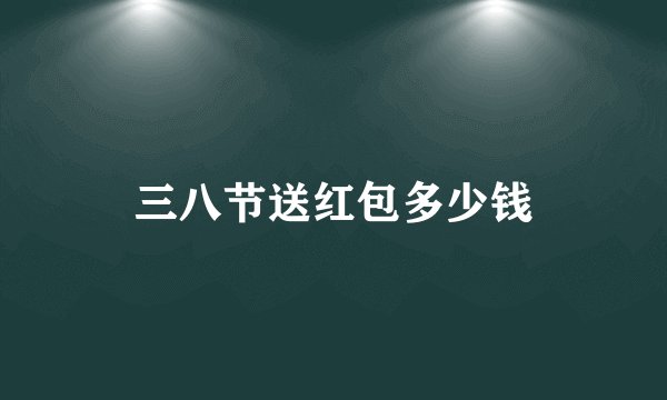 三八节送红包多少钱