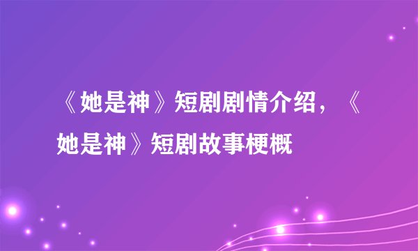 《她是神》短剧剧情介绍，《她是神》短剧故事梗概