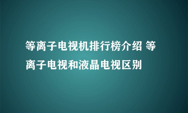 等离子电视机排行榜介绍 等离子电视和液晶电视区别