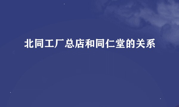 北同工厂总店和同仁堂的关系