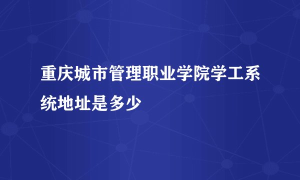 重庆城市管理职业学院学工系统地址是多少