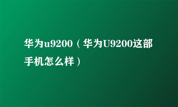 华为u9200（华为U9200这部手机怎么样）