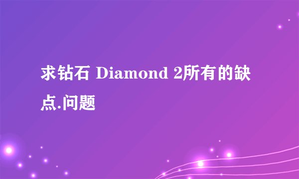 求钻石 Diamond 2所有的缺点.问题