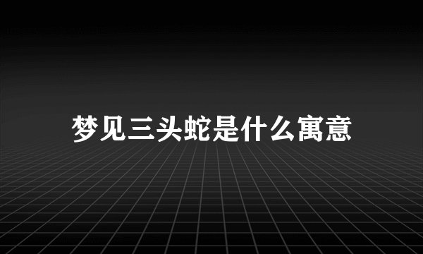 梦见三头蛇是什么寓意