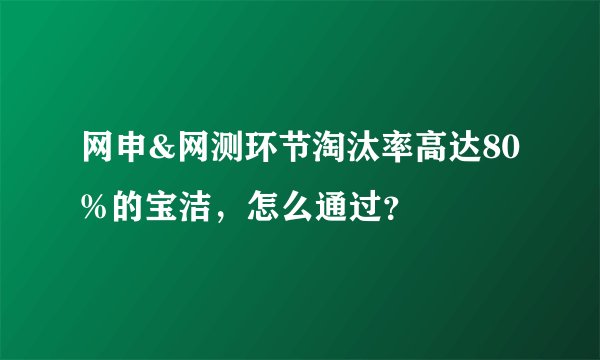 网申&网测环节淘汰率高达80%的宝洁，怎么通过？
